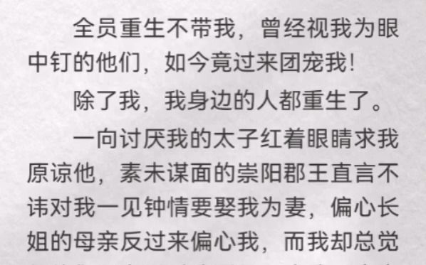 [图]全员重生不带我，曾经视我为眼中钉的他们，如今竟过来团宠我！除了我，我身边的人都重生了。一向讨厌我的太子红着眼睛求我原谅他，素未谋面的崇阳郡王直言不讳对我一见钟情