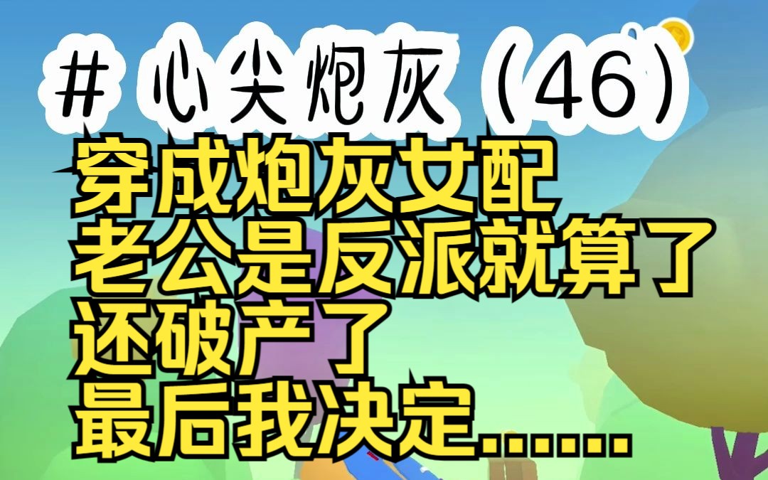 心尖炮灰46(对应105108) 穿成炮灰女配 老公是反派就算了 还破产了 最后我决定......哔哩哔哩bilibili