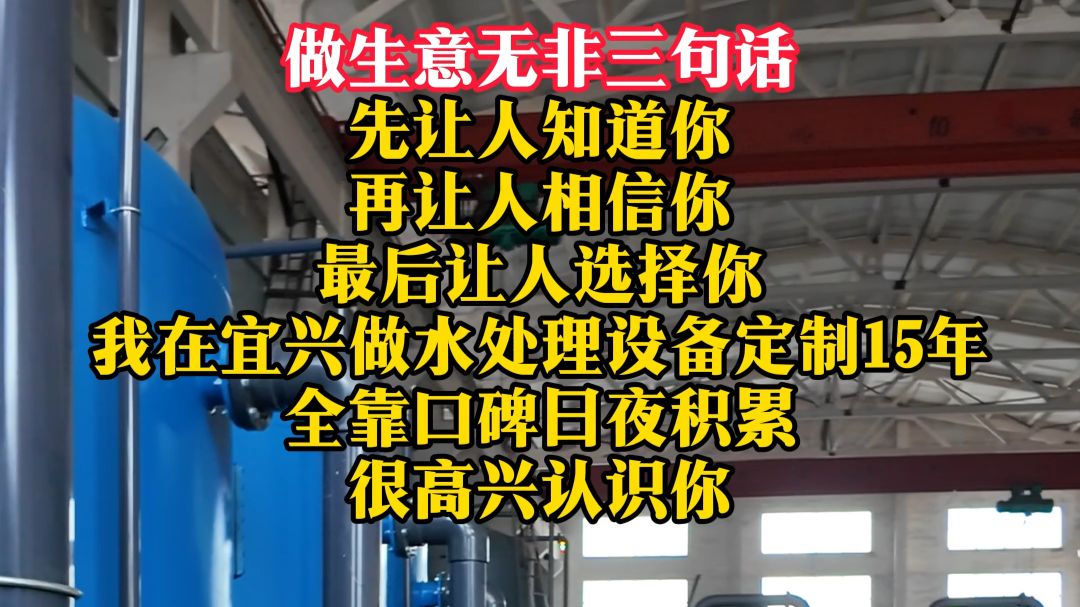 先让人知道你 再让人相信你 最后让人选择你 我在宜兴做水处理设备定制15年 全靠口碑日夜积累 很高兴认识你