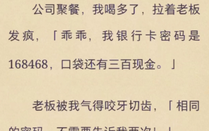 公司聚餐,我喝多了,拉着老板发疯,「乖乖,我银行卡密码是 168468,口袋还有三百现金.」(完)哔哩哔哩bilibili