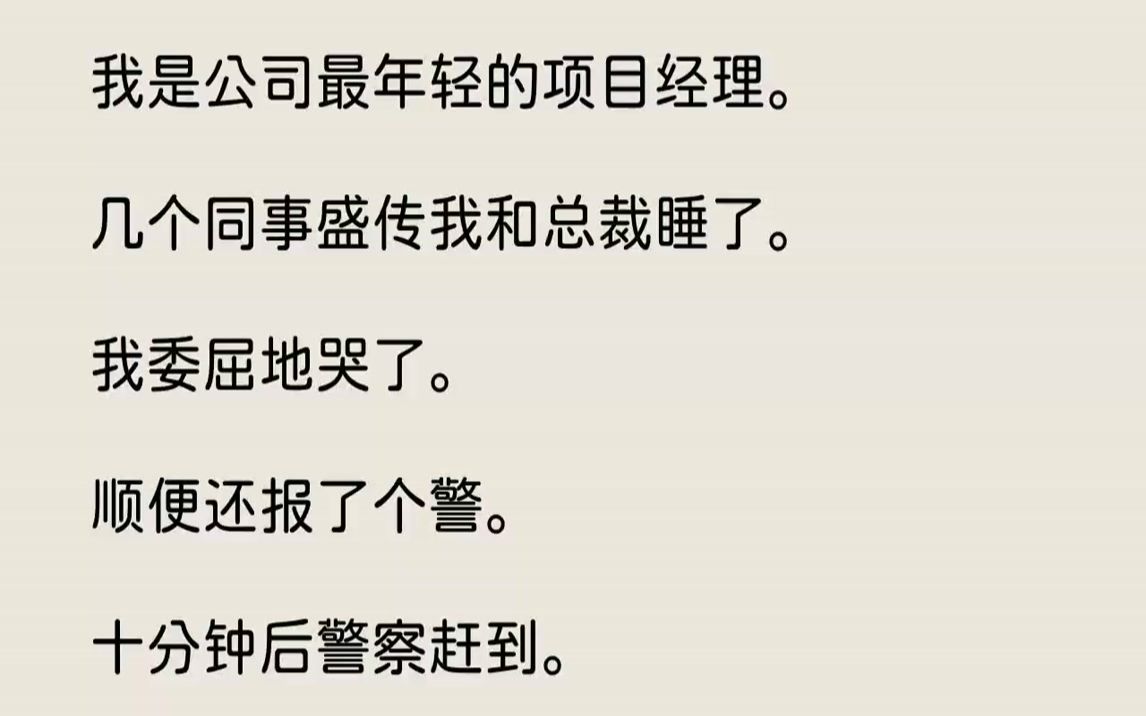 【完结文】我是公司最年轻的项目经理.几个同事盛传我和总裁睡了.我委屈地哭了.顺便还报了个警.十分钟后警察赶到.我向他们哭诉:「同事们亲眼所...