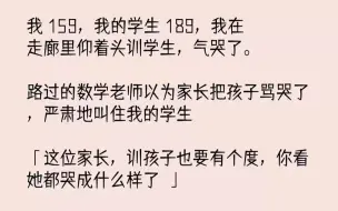 【完结文】我的学生189，我在走廊里仰着头训学生，气哭了。路过的数学老师以为家长把孩子骂哭了，严肃地叫住我的学生：「这位家长...