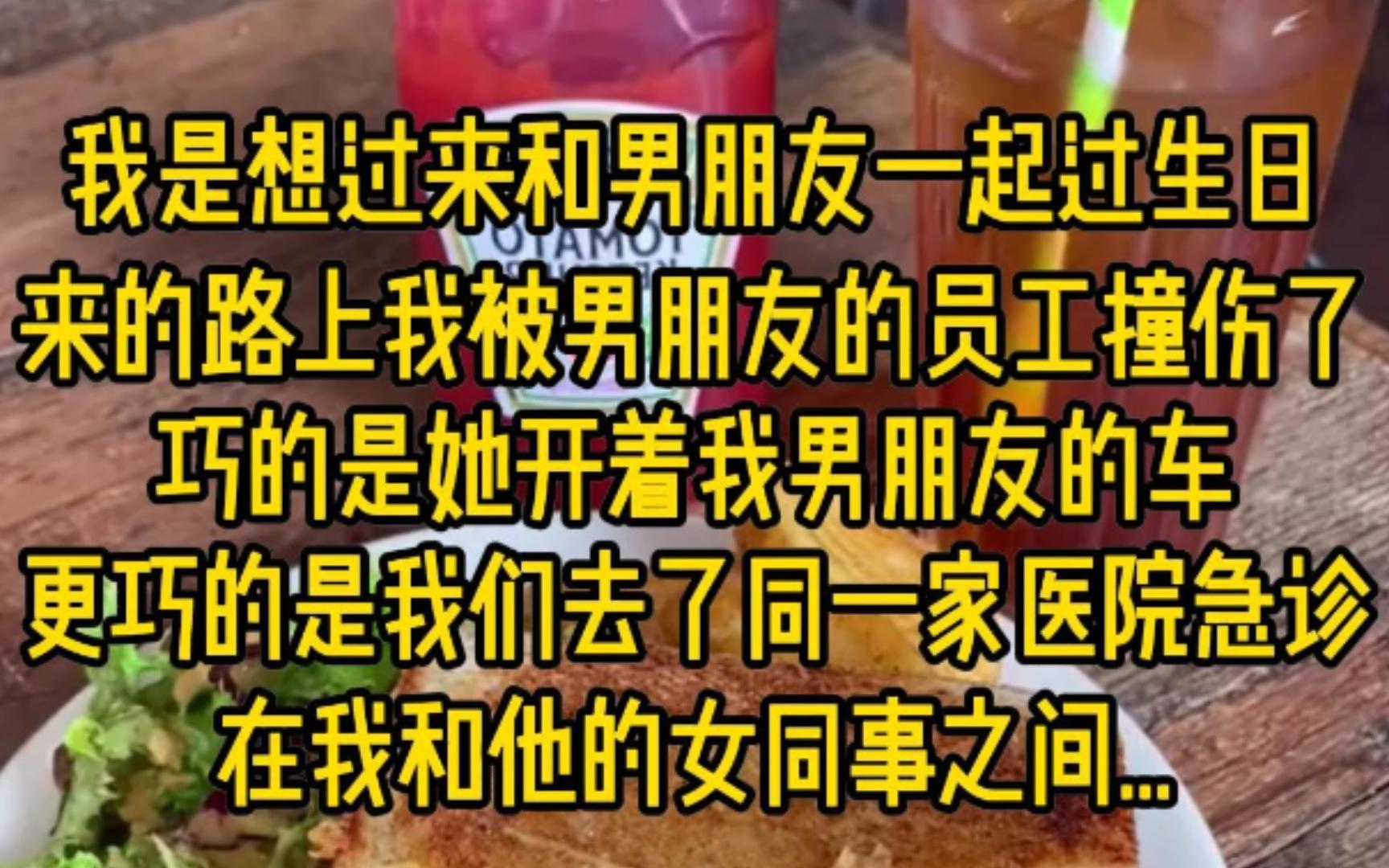 我是想过来和男朋友一起过生日,来的路上我被男朋友的员工撞伤了,巧的是她开着我男朋友的车,更巧的是我们去了同一家医院急诊,在我和他的女同事之...