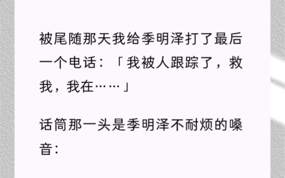 被尾随那天我给季明泽打了最后一个电话:「我被人跟踪了,救我,我在……」话筒那一头是季明泽不耐烦的嗓音:「你为了挽回我连这种谎话都说得出来吗...