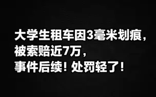 Download Video: 大学生租车，因3毫米划痕被索赔近7万，事件后续！