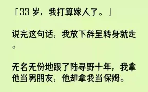 下载视频: 【完结文】33岁，我打算嫁人了。说完这句话，我放下辞呈转身就走。无名无份地跟了陆...