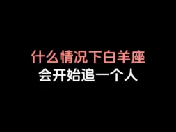 Download Video: 什么情况下白羊座会开始追一个人