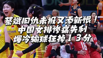 蔡斌旧仇未报又添新恨！中国女排惨痛失利，爆冷输球狂掉13分