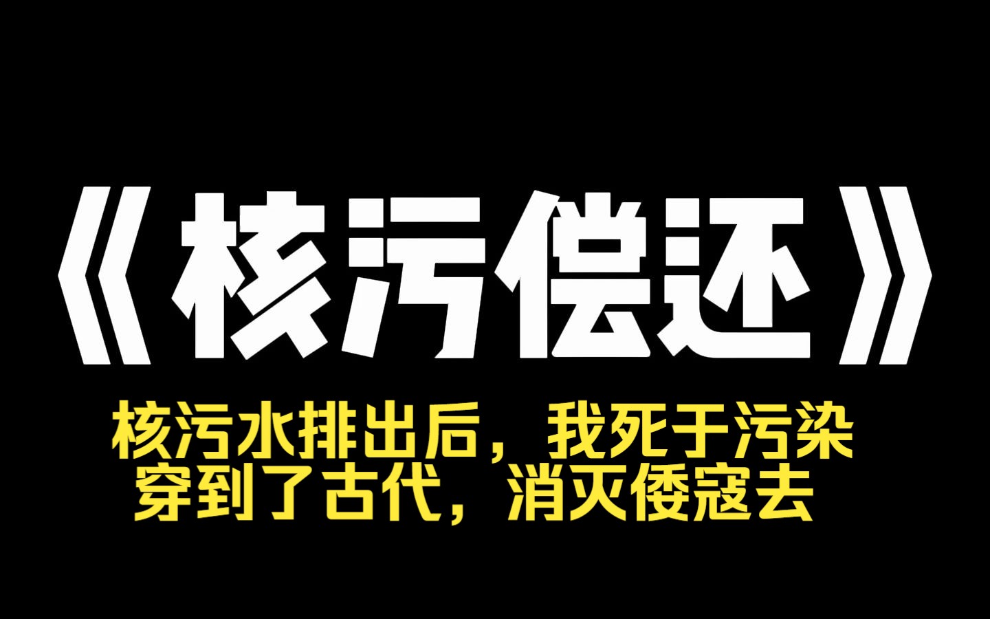 小说推荐~《核污偿还》核污水排出后,我死于污染,穿到了古代.坏消息,遇上倭寇攻城好消息,我绑定了福岛核电站.装备落后? 别怕,咱用核污水滋!...