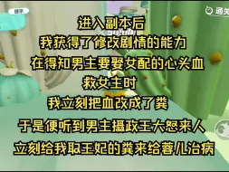 （颠婆的快穿世界）进入副本后，我获得了修改剧情的能力。在得知男主要娶女配的心头血救女主时，我立刻把血改成了粪。于是便听到男主摄政王大怒来人立刻给我取王妃的粪给美