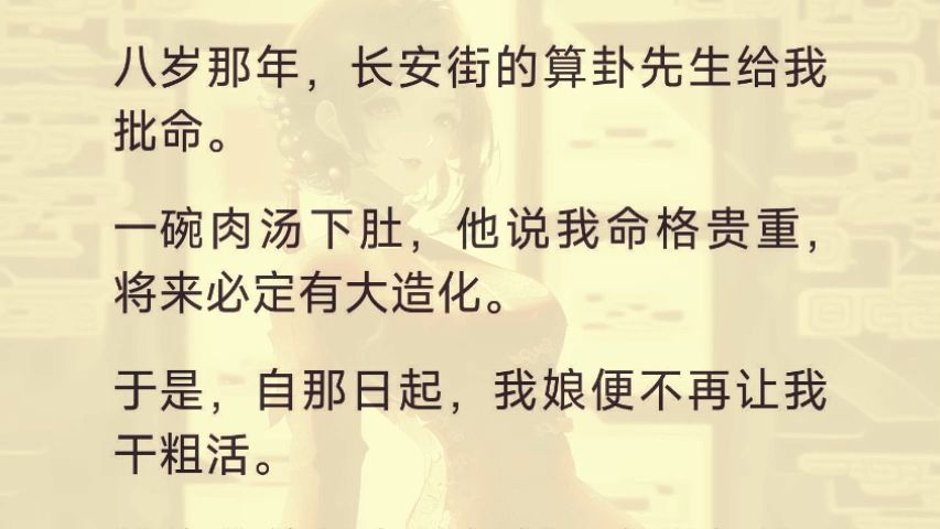 长安街的算卦先生给我批命.一碗肉汤下肚,他说我命格贵重,将来必定有大造化. 于是,自那日起,我娘便不再让我干粗活. 她将我养哔哩哔哩bilibili