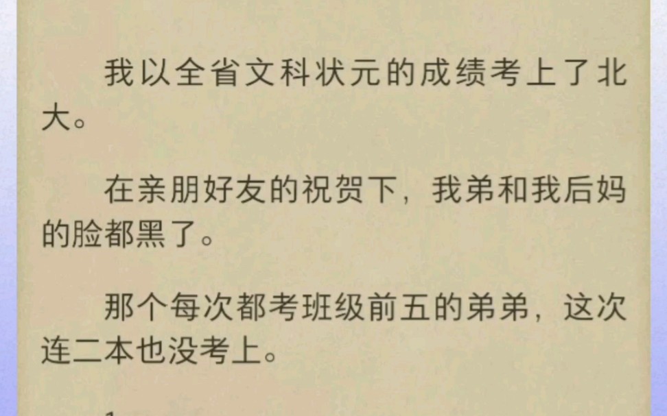 我以全省文科状元的成绩考上了北大.在亲朋好友的祝贺下,我弟和我后妈的脸都黑了.那个每次都考班级前五的弟弟,这次连二本也没考上.哔哩哔哩...