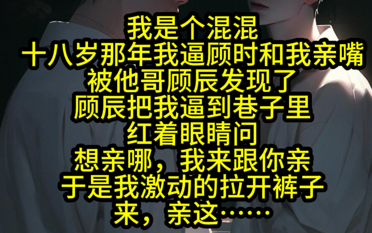 我是个混混,十八岁那年我逼顾时和我亲嘴,被他哥顾辰发现了,顾辰把我逼到巷子里,红着眼睛问,想亲哪,我来跟你亲,于是我激动的拉开裤子,来,亲...