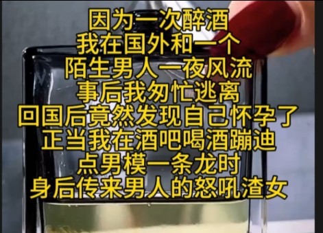 因为一次醉酒我在国外和一个陌生男人一夜风流事后我匆忙逃离回国后竟然发现自己怀孕了正当我在酒吧喝酒蹦迪点男模一条龙时身后传来男人的怒吼渣女...