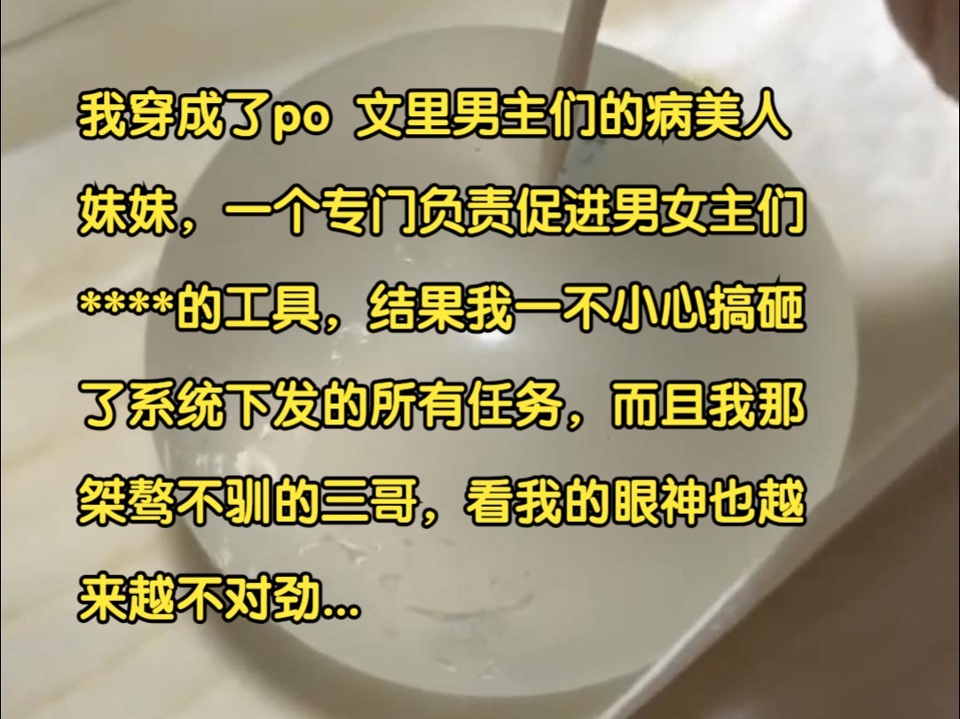 我穿成了po文里男主们的病美人妹妹,一个专门负责促进男女主****的工具,结果我一不小心搞砸了所有系统下发的任务,而且我那桀骜不驯的三哥,看我的...