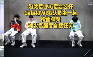 下载视频: 淘汰后LNG后台公开！Gala和WBG队员坐在一起掩面痛哭，刘少高强度自搜狂笑