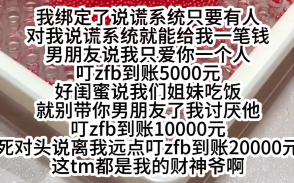 [图]我绑定了说谎系统只要有人对我说谎系统就能给我一笔钱男朋友说我只爱你一个人叮zfb到账5000元死对头说离我远点叮zfb到账20000元这tm都是我的财神爷啊