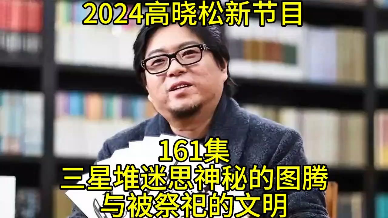 2024高晓松最新节目第161 晓说晓松奇谈晓年鉴老友记得鱼羊野史矮大紧指北161三星堆迷思神秘的图腾与被祭祀的文明哔哩哔哩bilibili