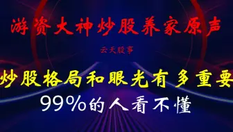 游资大神炒股养家原声：炒股的格局和眼光有多重要？99%的人看不懂！