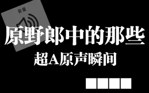 Download Video: 原野郎中那些超a原声瞬间【因为up主比较懒，所以就节选了一点点】