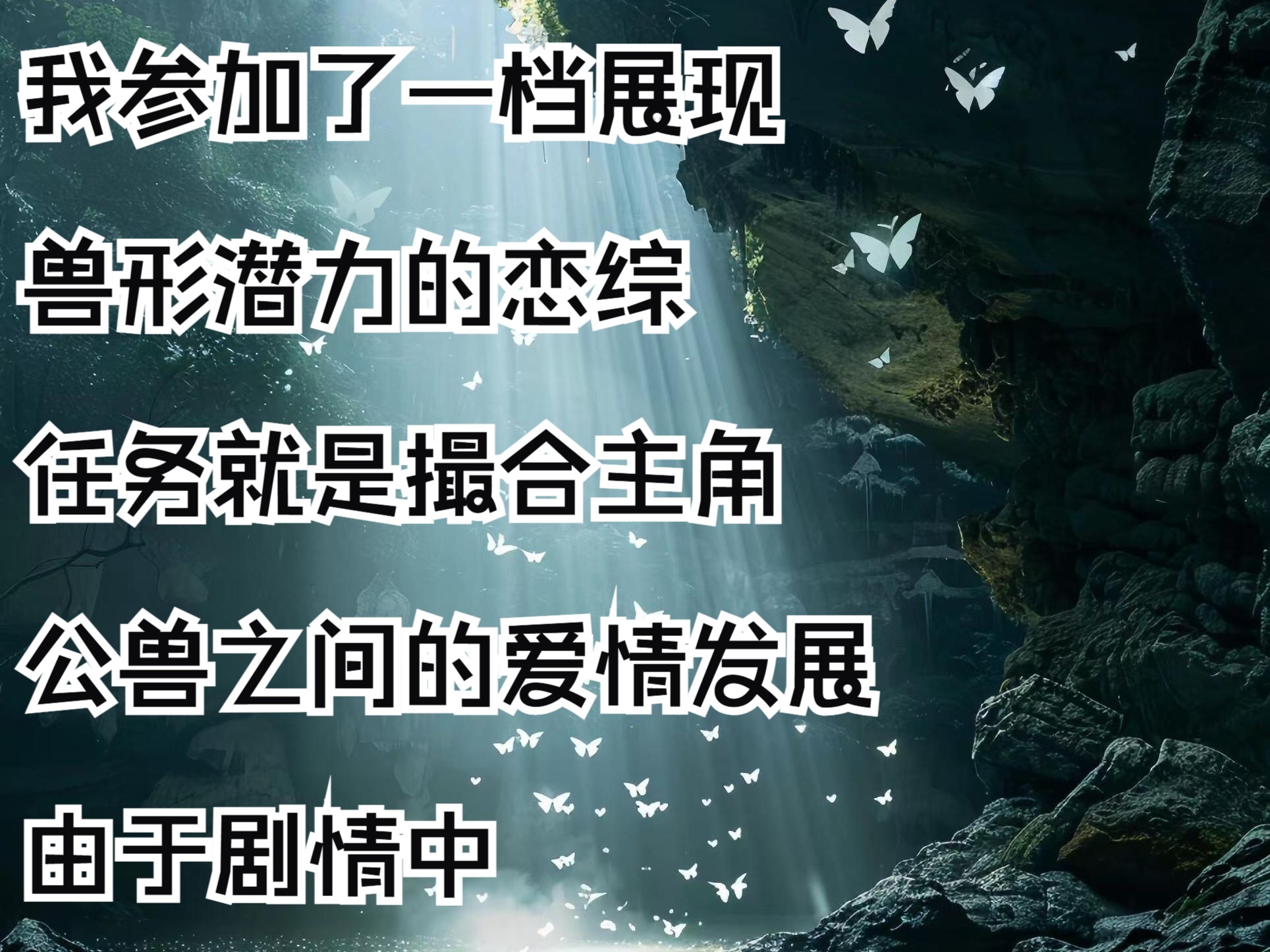 我参加了一档展现兽形潜力的恋综 任务就是撮合主角 公兽之间的爱情发展 由于剧情中 没有提到我是什么形态的兽人 只知道我的人设阴郁胆小 所以我打算一...