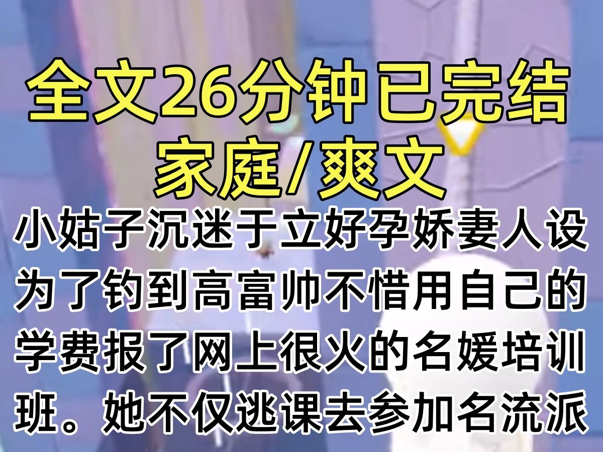 【完结文】小姑子沉迷于立好孕娇妻人设.为了钓到高富帅不惜用自己的学费报了网上很火的名媛培训班.她不仅逃课去参加名流派对,还劝婆婆贷款给她全...