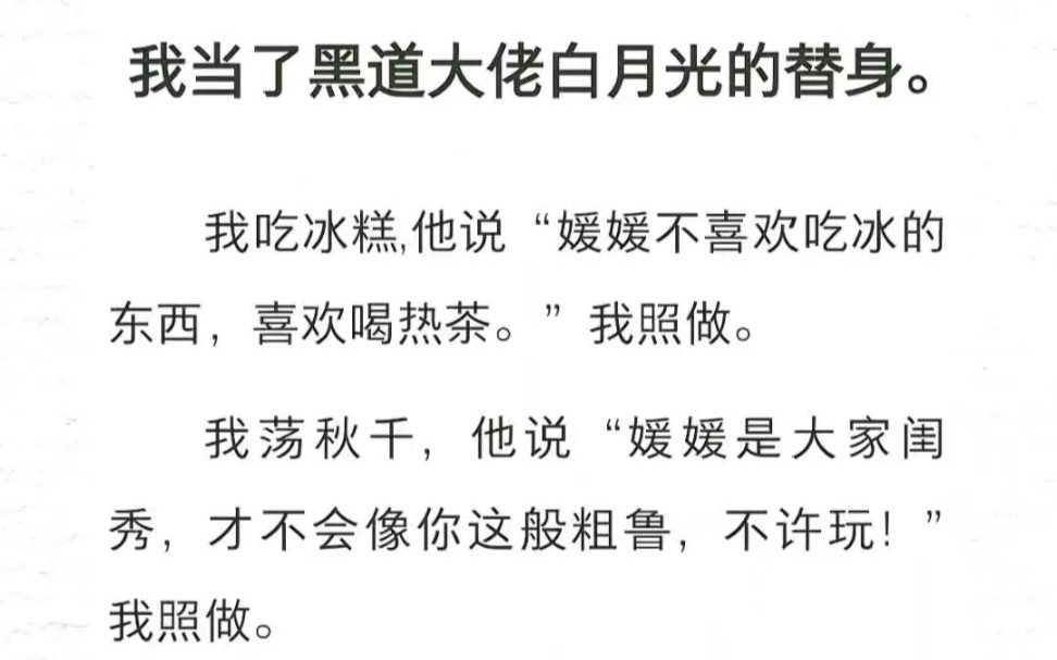 我当了黑道大佬白月光的替身.我吃冰糕,他说“媛媛不喜欢吃冰的东西,喜欢喝热茶.”我照做.我荡秋千,他说“媛媛是大家闺秀,才不会像你这般粗鲁...