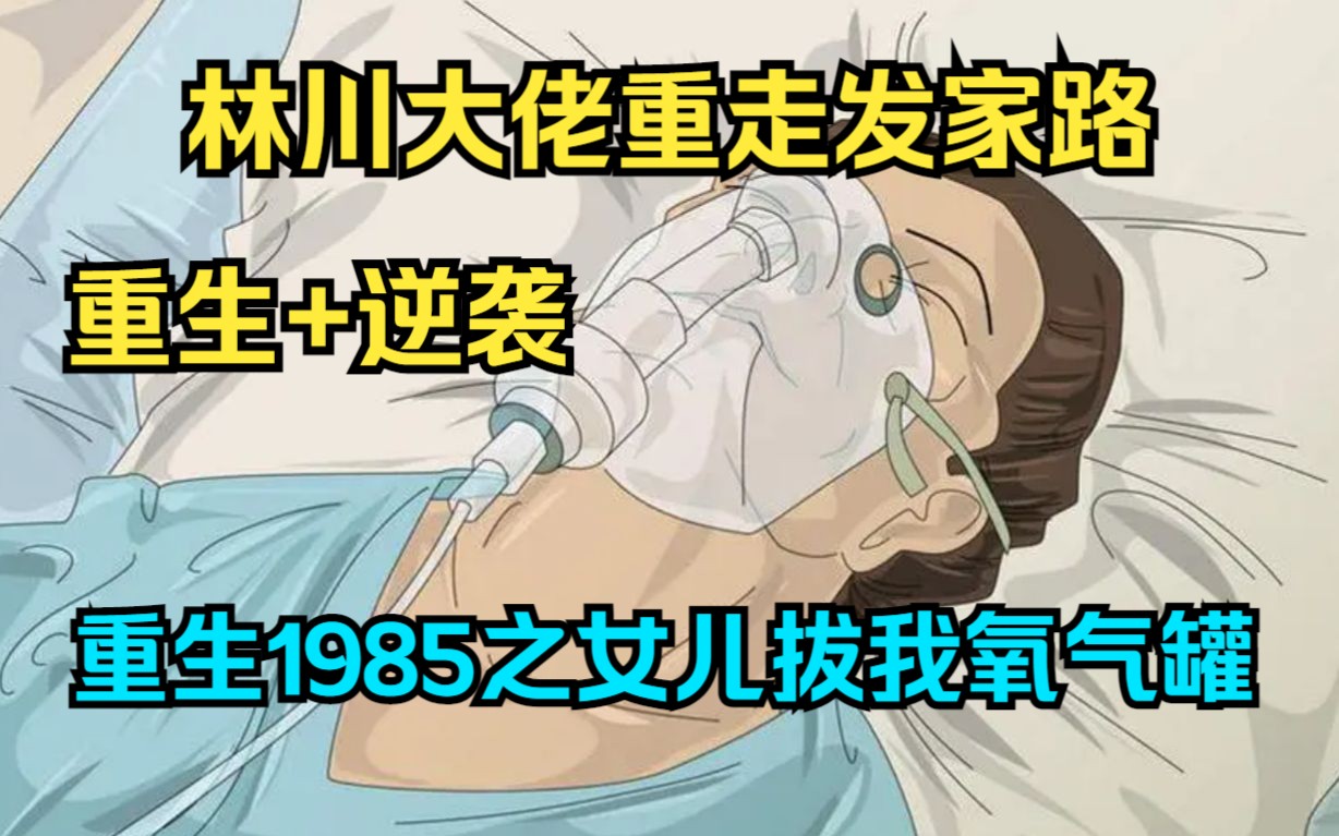 [图]林川大佬重走发家路！【重生1985之女儿拔我氧气罐】五：千亿富豪的我，被女儿亲手拔了氧气管，却意外重回1985，决心要让家人过上好日子，开始不一样的生活！