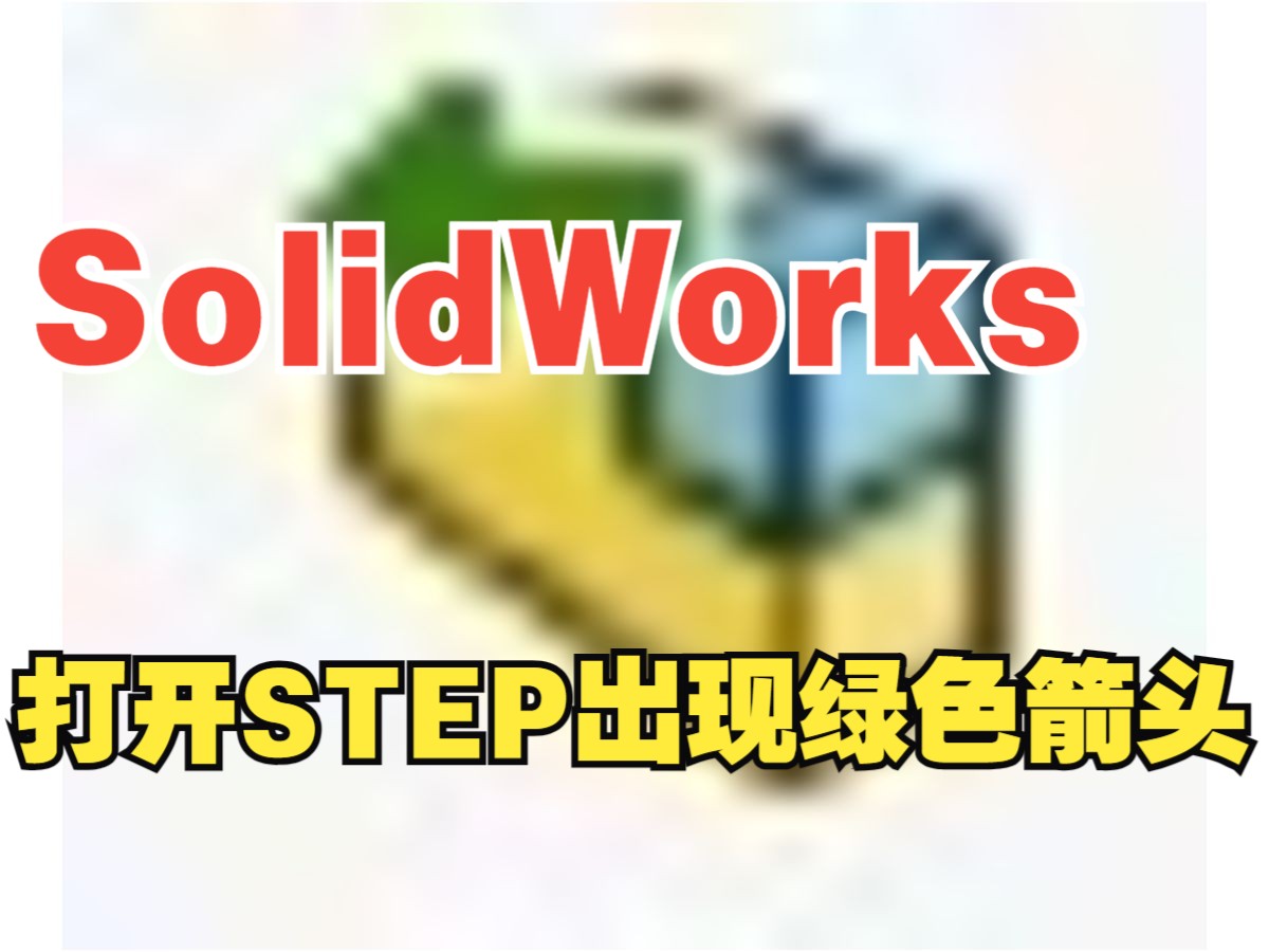 SolidWorks打开STEP文件之后打开之后出现绿色箭头哔哩哔哩bilibili