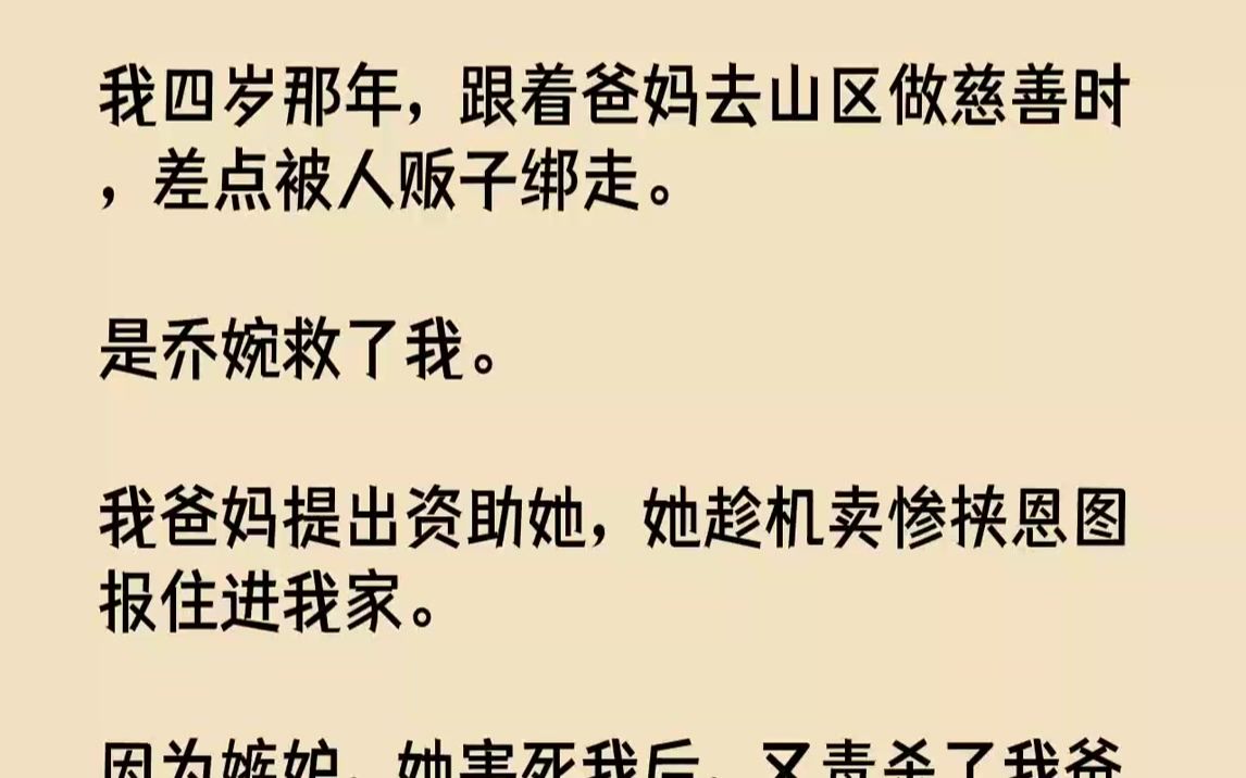 [图]【完结文】我四岁那年，跟着爸妈去山区做慈善时，差点被人贩子绑走。是乔婉救了我。我爸妈提出资助她，她趁机卖惨挟恩图报住进我家。因为...