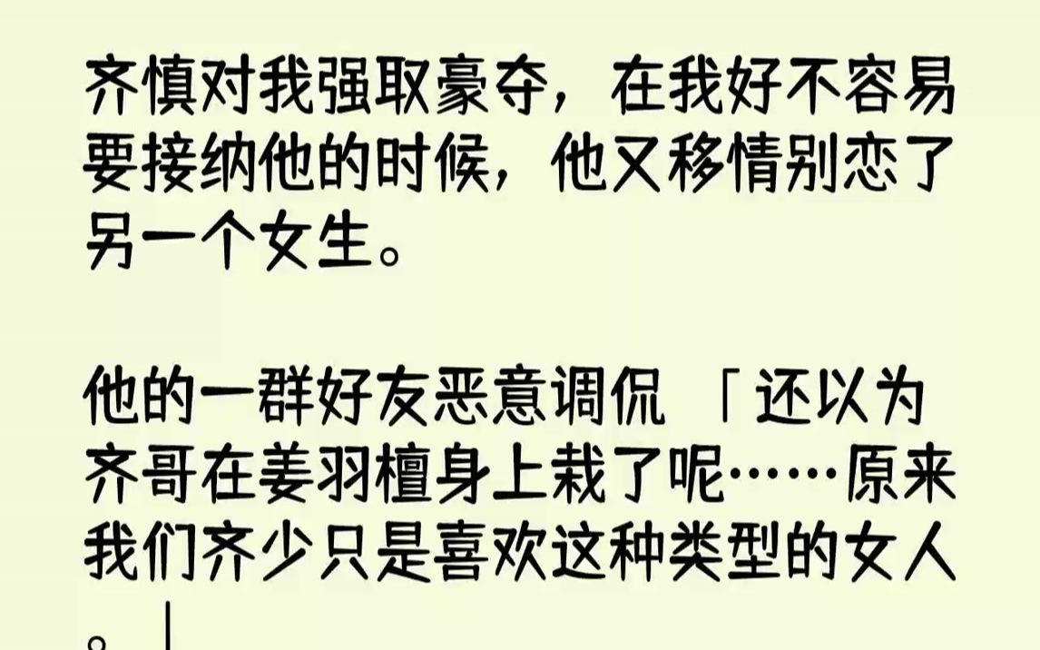 【完结文】齐慎对我强取豪夺,在我好不容易要接纳他的时候,他又移情别恋了另一个女生.他的一群好友恶意调侃:「还以为齐哥在姜羽檀身上...哔哩哔...