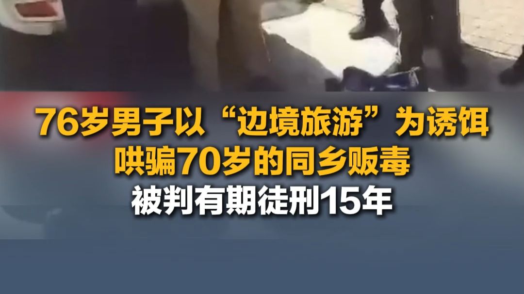 云南临沧，76岁男子以“边境旅游”为诱饵，哄骗70岁的同乡贩毒，被判有期徒刑15年。