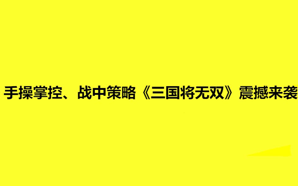 手操掌控、战中策略《三国将无双》震撼来袭