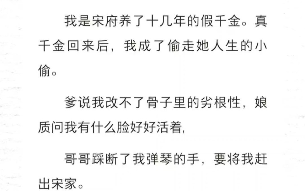 我是宋府养了十几年的假千金.真千金回来后,我成了偷走她人生的小偷.爹说我改不了骨子里的劣根性,娘质问我有什么脸好好活着,哥哥踩断了我弹琴的...