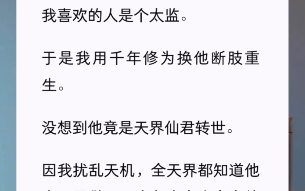 我喜欢的人是个太监.于是我用千年修为换他断肢重生.没想到他竟是天界仙君转世.因我扰乱天机,全天界都知道他在凡界做了二十年木有小鸟鸟的人....