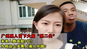 广州黑人留下大量“黑二代”，人数或超1亿？为何这么多黑人涌入中国？