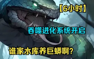 Tải video: 【6小时】《谁家水库养巨蟒啊？》重生在了自家水库里，我成为了一条带吞噬进化系统的魔神巨蟒