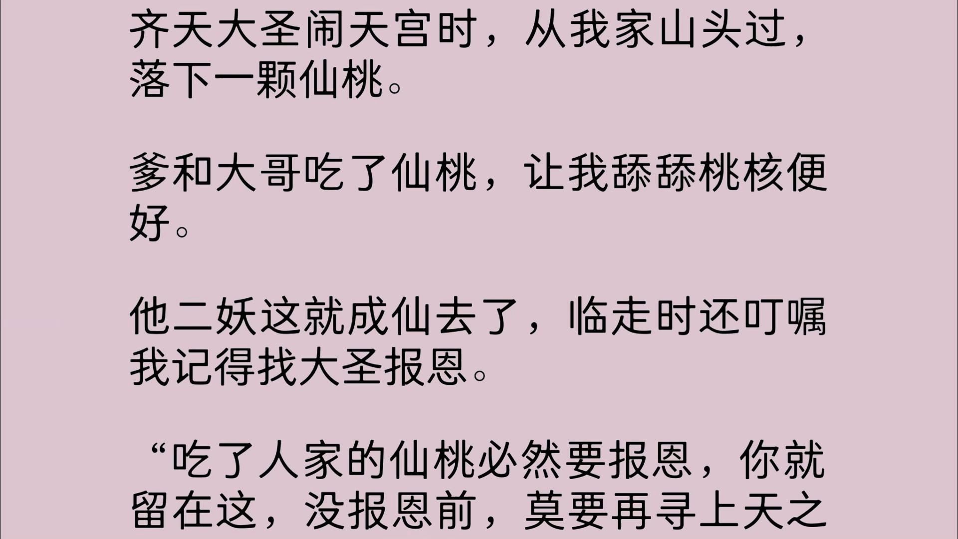 孙悟空大闹天宫时,从我家山头过,落下一颗仙桃.爹和大哥吃了仙桃,让我舔舔桃核便好.他二妖这就成仙去了,临走时还叮嘱我记得报恩……哔哩哔哩...