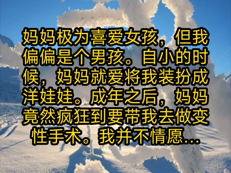 妈妈极为喜爱女孩,但我偏偏是个男孩.自小的时候,妈妈就爱将我装扮成洋娃娃.成年之后,妈妈竟然疯狂到要带我去做变性手术.我并不情愿…哔哩哔...