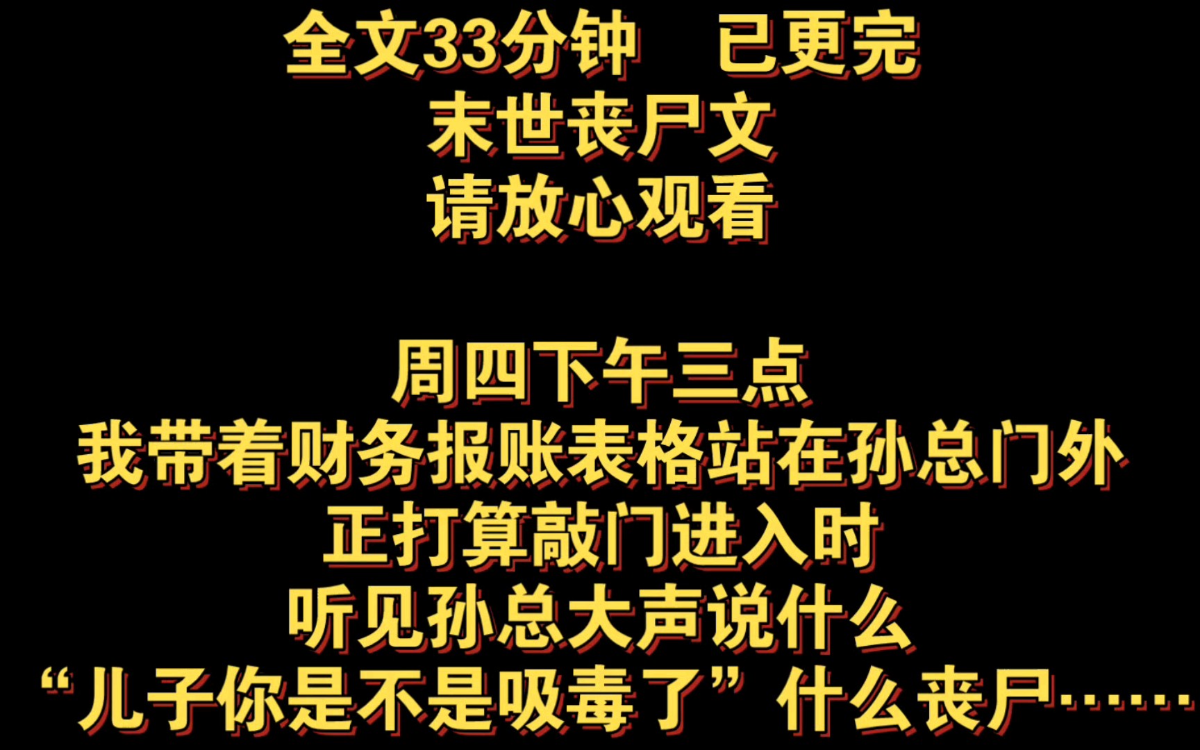 [图]末世丧尸文。周四下午三点，我带着财务报账表格站在孙总门外，正打算敲门进入时，听见孙总大声说什么“儿子你是不是吸毒了”什么丧尸……全文33分钟，已更完，请放心观看