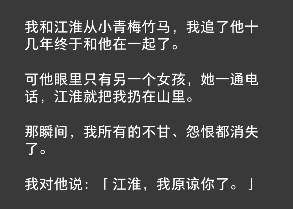 [图]我和江淮从小青梅竹马，我追了他十几年终于和他在一起了。可他眼里只有另一个女孩，她一通电话，江淮就把我扔在山里。那瞬间，我所有的怨恨都消失了。《甘愿序言》