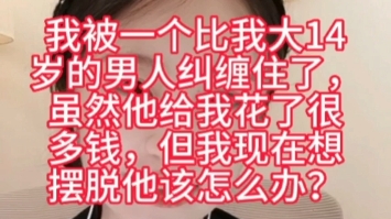 我被一个比我大14岁的男人纠缠住了,虽然他给我花了很多钱,但我现在想摆脱他该怎么办?哔哩哔哩bilibili