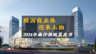 2024年南沙供地蓝皮书解读，南沙横沥地铁口商业综合体或将迎来土拍，横沥将集齐学校商业地铁医院四件套！