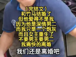 下载视频: （完结文）和竹马结婚了，但他爱得不是我，因为他是深情男儿，而我只是一个炮灰，而且女主重生了，不要男主要男二，我痛快的离婚