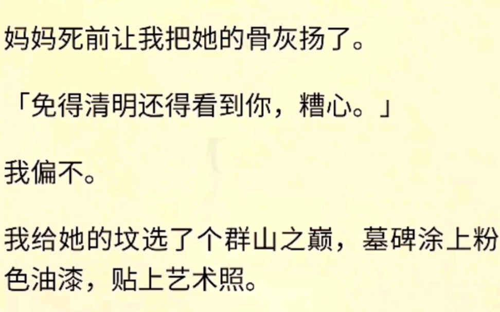 (全文完)妈妈死前让我把她的骨灰扬了.「免得清明还得看到你,糟心.」我偏不.我给她的坟选了个群山之巅,墓碑涂上粉色油漆,贴上艺术照.哔哩...