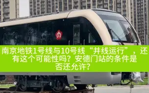 下载视频: 如果南京地铁1号线与10号线“并线运行”(每天按时发车，就像南京地铁S1与S7一样)，还有这个可能性吗？安德门站的条件是否还允许？