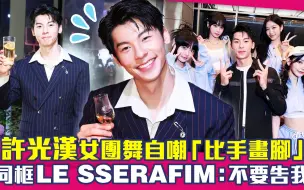 Download Video: 许光汉女团舞自嘲比手画脚　同框LE SSERAFIM：不要告我