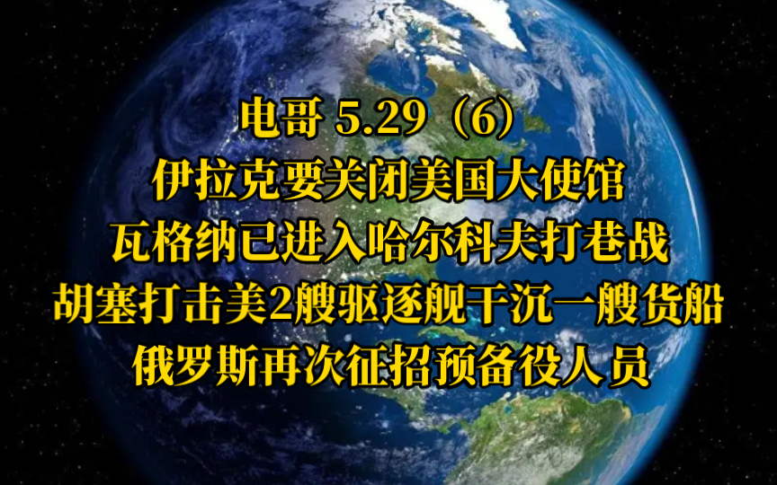 电哥 5.29(6)伊拉克要关闭美国大使馆,瓦格纳已进入哈尔科夫打巷战,胡塞打击美2艘驱逐舰干沉一艘货船,俄再次征招预备役人员,哔哩哔哩bilibili