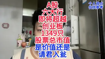 Download Video: A股六大行，即将超越创业板总市值，是价值还是请君入瓮！