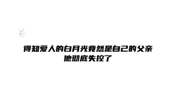 下载视频: 得知爱人的白月光竟然是自己的父亲，他彻底失控了